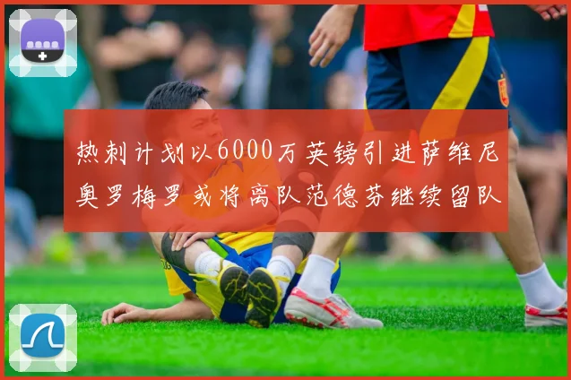 热刺计划以6000万英镑引进萨维尼奥罗梅罗或将离队范德芬继续留队