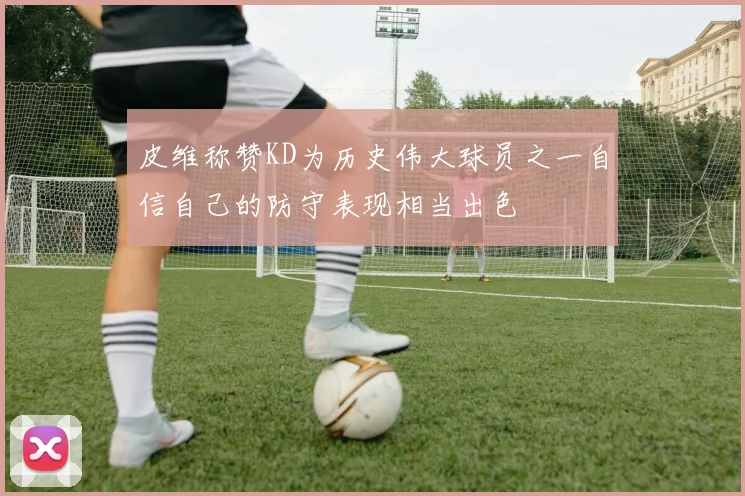 皮维称赞KD为历史伟大球员之一自信自己的防守表现相当出色