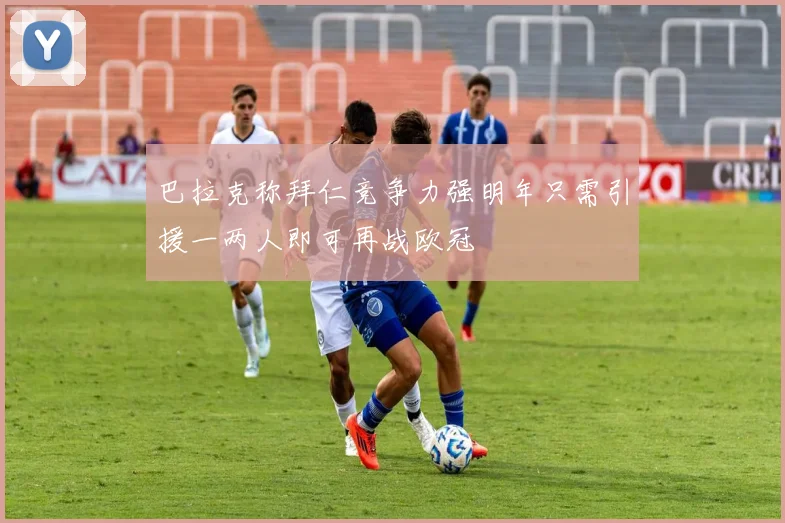 巴拉克称拜仁竞争力强明年只需引援一两人即可再战欧冠