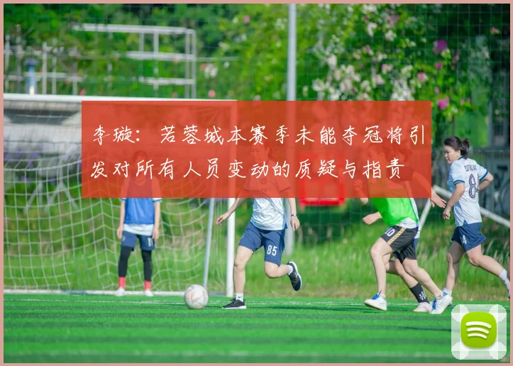 李璇：若蓉城本赛季未能夺冠将引发对所有人员变动的质疑与指责